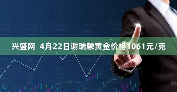 兴盛网  4月22日谢瑞麟黄金价格1061元/克