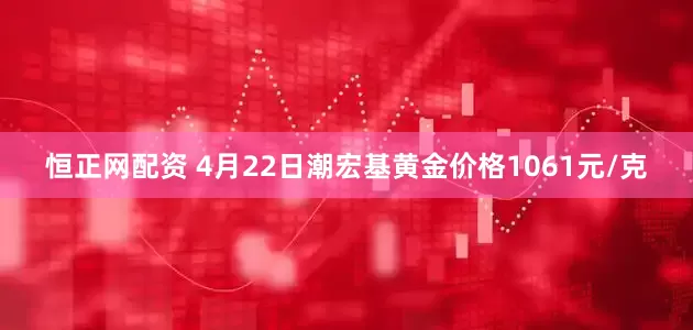 恒正网配资 4月22日潮宏基黄金价格1061元/克
