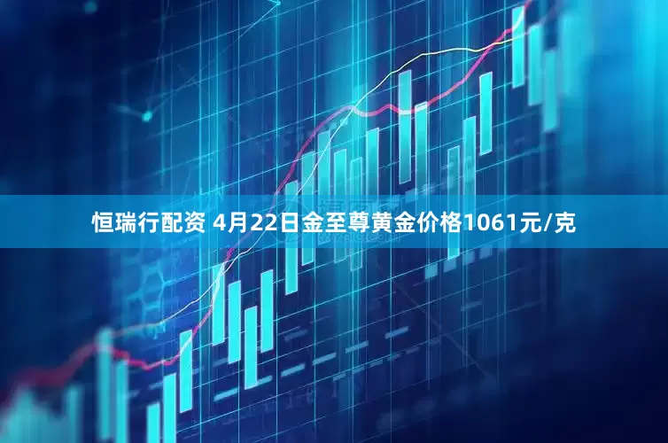 恒瑞行配资 4月22日金至尊黄金价格1061元/克