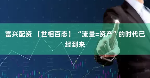 富兴配资 【世相百态】 “流量=资产”的时代已经到来