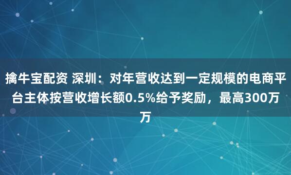 擒牛宝配资 深圳：对年营收达到一定规模的电商平台主体按营收增长额0.5%给予奖励，最高300万