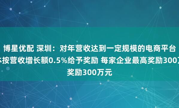 博星优配 深圳：对年营收达到一定规模的电商平台主体按营收增长额0.5%给予奖励 每家企业最高奖励300万元