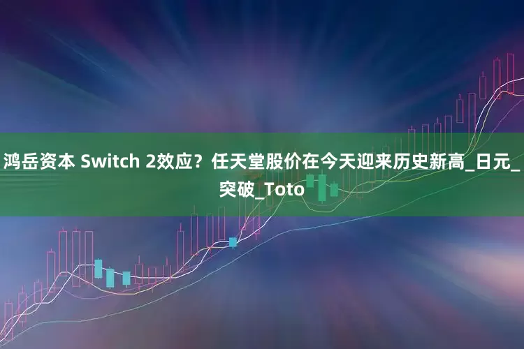 鸿岳资本 Switch 2效应？任天堂股价在今天迎来历史新高_日元_突破_Toto