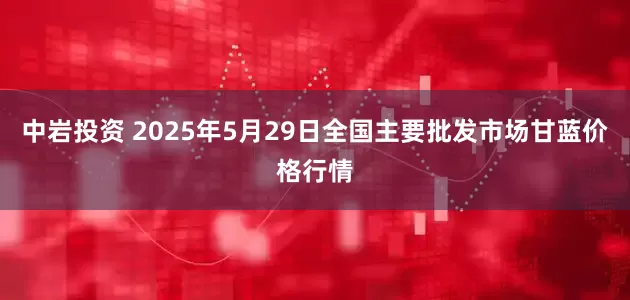 中岩投资 2025年5月29日全国主要批发市场甘蓝价格行情