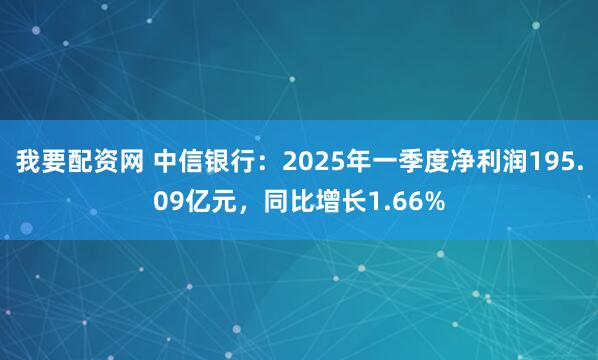 我要配资网 中信银行：2025年一季度净利润195.09亿元，同比增长1.66%