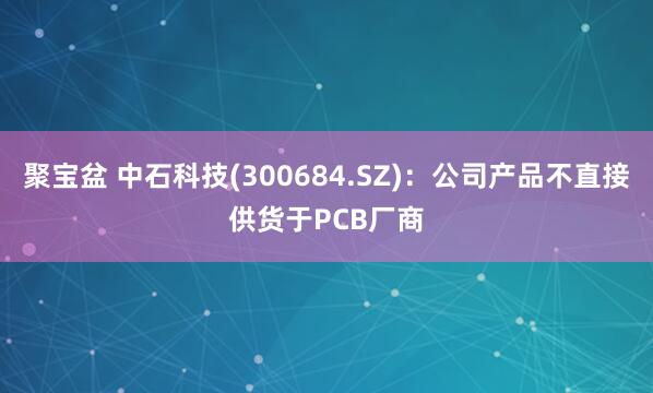聚宝盆 中石科技(300684.SZ)：公司产品不直接供货于PCB厂商