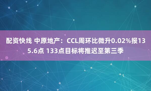 配资快线 中原地产：CCL周环比微升0.02%报135.6点 133点目标将推迟至第三季