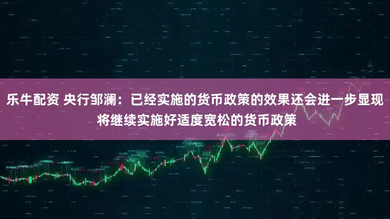 乐牛配资 央行邹澜：已经实施的货币政策的效果还会进一步显现 将继续实施好适度宽松的货币政策