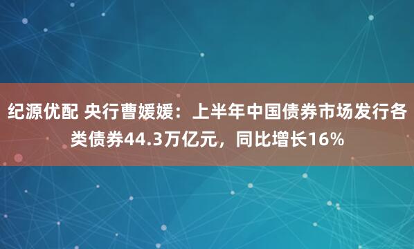 纪源优配 央行曹媛媛：上半年中国债券市场发行各类债券44.3万亿元，同比增长16%