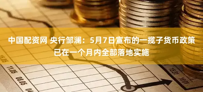 中国配资网 央行邹澜：5月7日宣布的一揽子货币政策已在一个月内全部落地实施