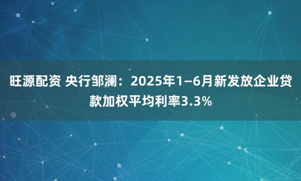 旺源配资 央行邹澜：2025年1—6月新发放企业贷款加权平均利率3.3%
