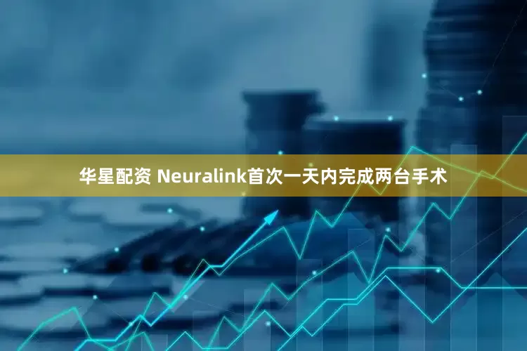 华星配资 Neuralink首次一天内完成两台手术