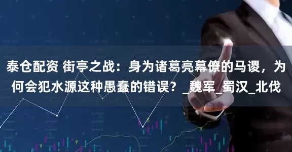 泰仓配资 街亭之战：身为诸葛亮幕僚的马谡，为何会犯水源这种愚蠢的错误？_魏军_蜀汉_北伐