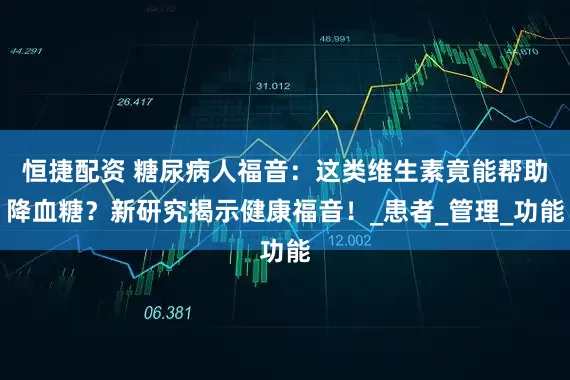 恒捷配资 糖尿病人福音：这类维生素竟能帮助降血糖？新研究揭示健康福音！_患者_管理_功能