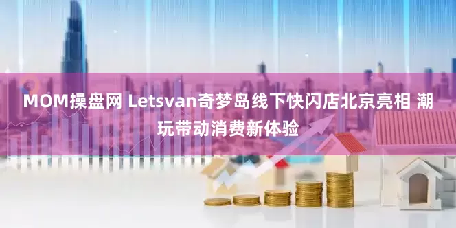 MOM操盘网 Letsvan奇梦岛线下快闪店北京亮相 潮玩带动消费新体验