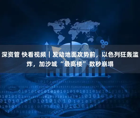 深资管 快看视频｜发动地面攻势前，以色列狂轰滥炸，加沙城 “最高楼” 数秒崩塌