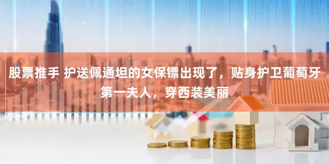 股票推手 护送佩通坦的女保镖出现了，贴身护卫葡萄牙第一夫人，穿西装美丽