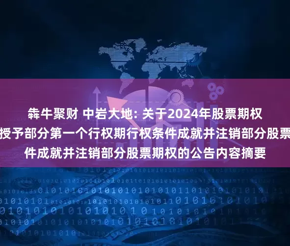 犇牛聚财 中岩大地: 关于2024年股票期权激励计划调整及首次授予部分第一个行权期行权条件成就并注销部分股票期权的公告内容摘要