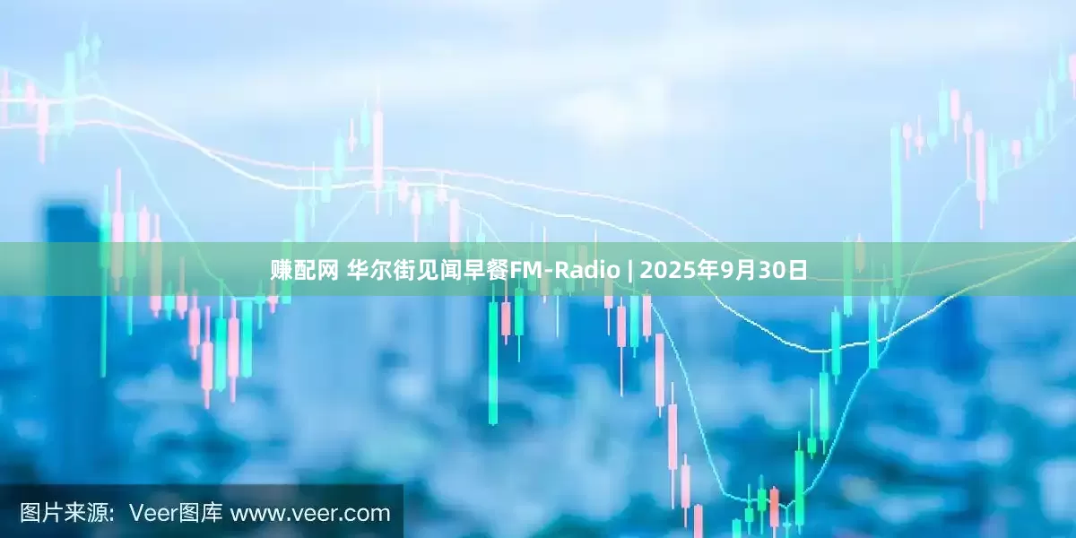 赚配网 华尔街见闻早餐FM-Radio | 2025年9月30日