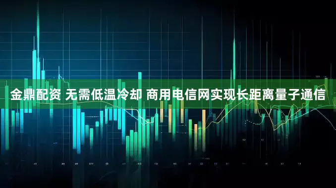 金鼎配资 无需低温冷却 商用电信网实现长距离量子通信