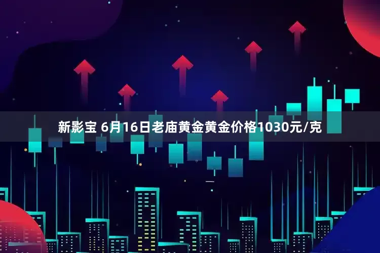 新影宝 6月16日老庙黄金黄金价格1030元/克