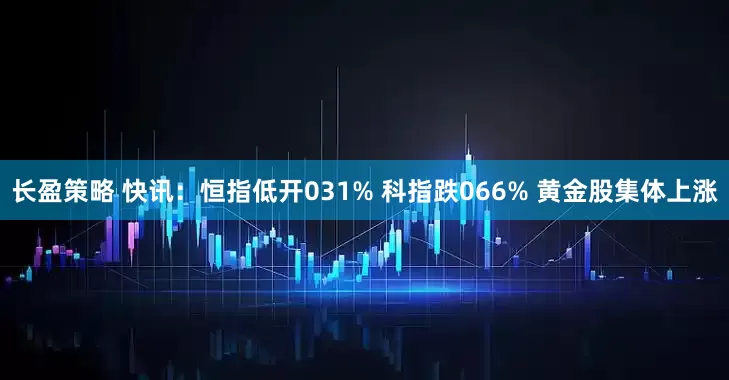 长盈策略 快讯：恒指低开031% 科指跌066% 黄金股集体上涨