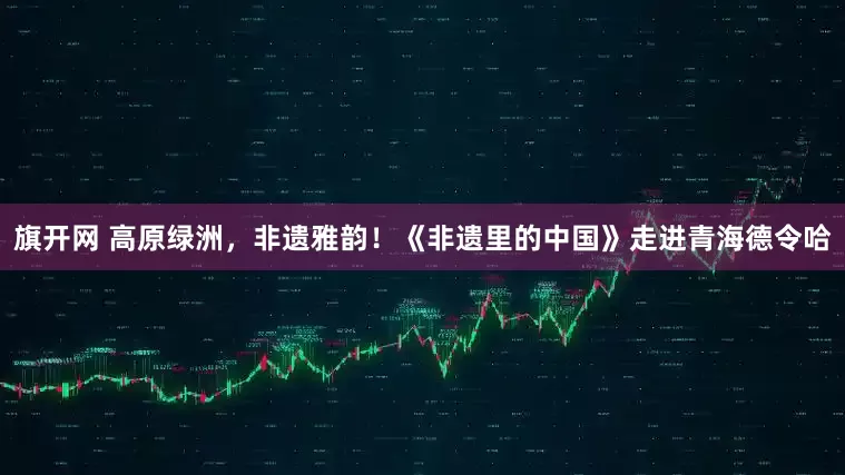 旗开网 高原绿洲，非遗雅韵！《非遗里的中国》走进青海德令哈