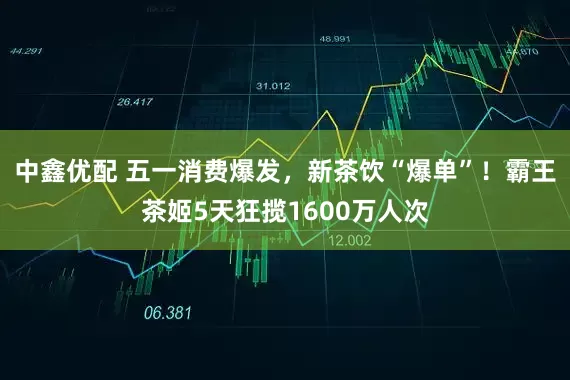 中鑫优配 五一消费爆发，新茶饮“爆单”！霸王茶姬5天狂揽1600万人次