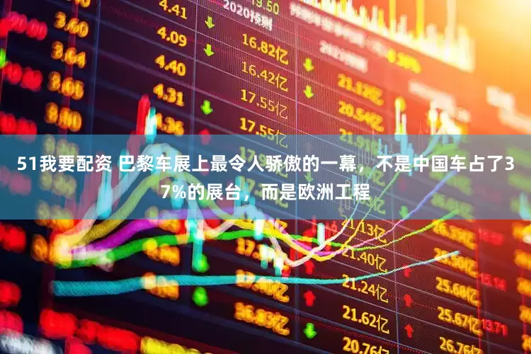 51我要配资 巴黎车展上最令人骄傲的一幕，不是中国车占了37%的展台，而是欧洲工程